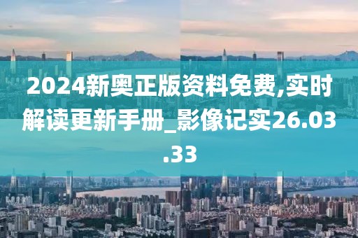 2024新奥正版资料免费,实时解读更新手册_影像记实26.03.33