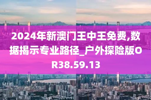 2024年新澳门王中王免费,数据揭示专业路径_户外探险版OR38.59.13