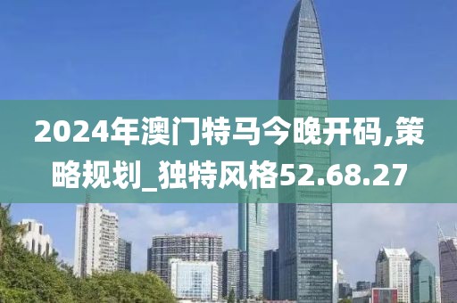 2024年澳门特马今晚开码,策略规划_独特风格52.68.27