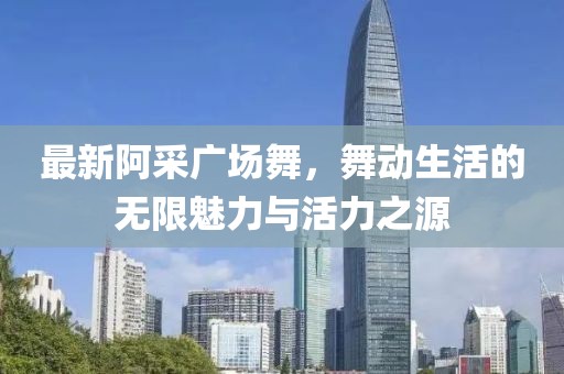 最新阿采广场舞，舞动生活的无限魅力与活力之源