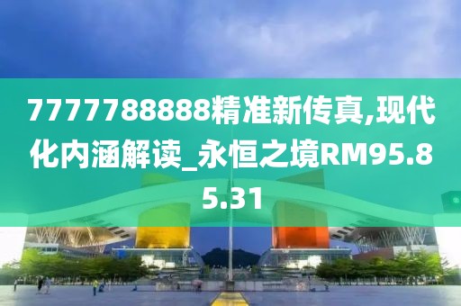 7777788888精准新传真,现代化内涵解读_永恒之境RM95.85.31