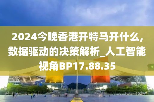 2024今晚香港开特马开什么,数据驱动的决策解析_人工智能视角BP17.88.35