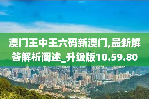 澳门王中王六码新澳门,最新解答解析阐述_升级版10.59.80