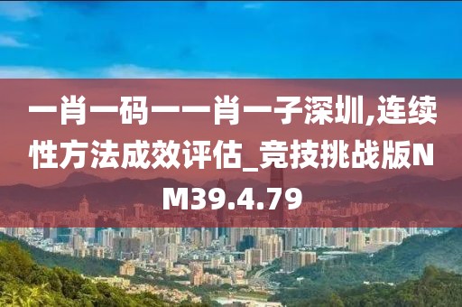 一肖一码一一肖一子深圳,连续性方法成效评估_竞技挑战版NM39.4.79
