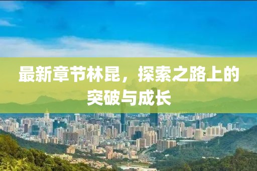 最新章节林昆，探索之路上的突破与成长