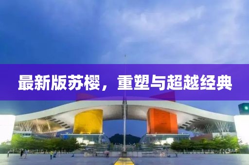 最新版苏樱，重塑与超越经典