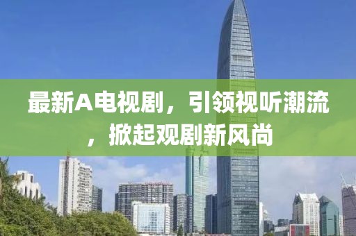 最新A电视剧，引领视听潮流，掀起观剧新风尚