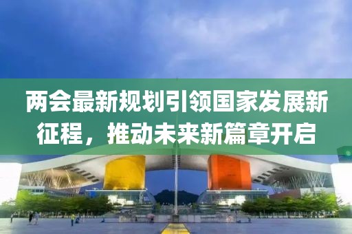 两会最新规划引领国家发展新征程，推动未来新篇章开启