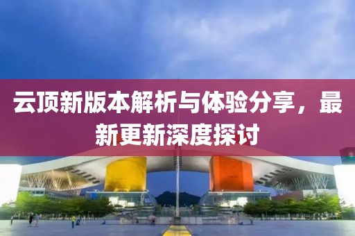 云顶新版本解析与体验分享，最新更新深度探讨