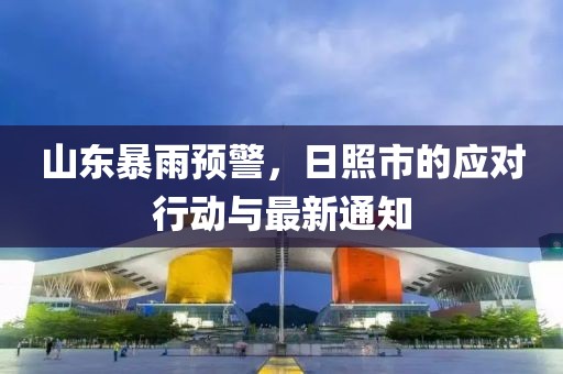 山东暴雨预警，日照市的应对行动与最新通知
