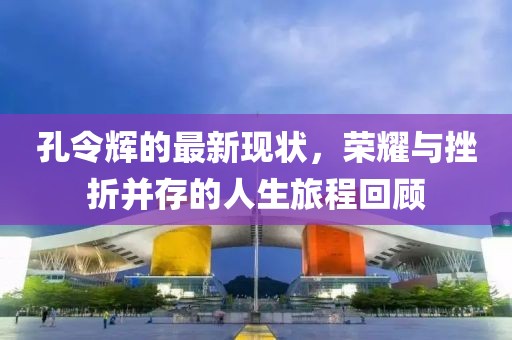 孔令辉的最新现状，荣耀与挫折并存的人生旅程回顾