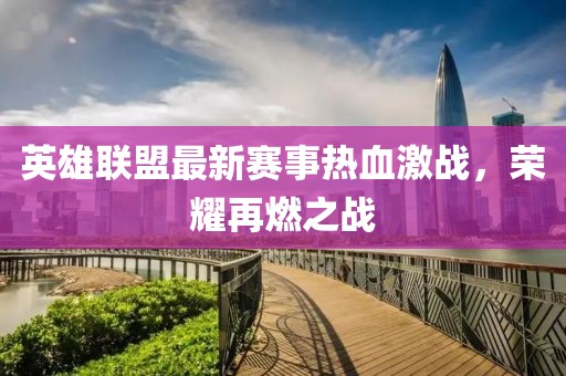 英雄联盟最新赛事热血激战，荣耀再燃之战