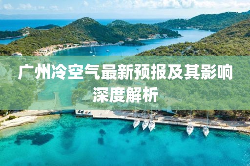 广州冷空气最新预报及其影响深度解析