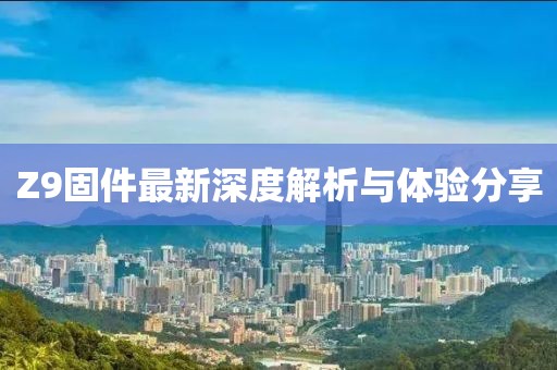 Z9固件最新深度解析与体验分享