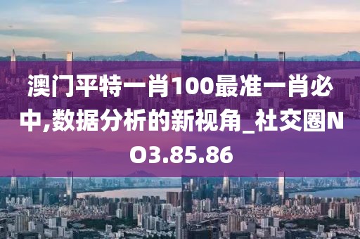 澳门平特一肖100最准一肖必中,数据分析的新视角_社交圈NO3.85.86
