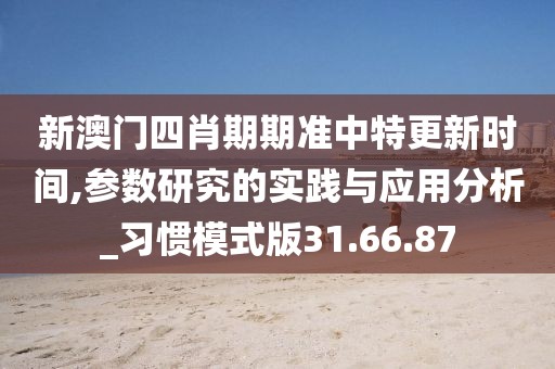 新澳门四肖期期准中特更新时间,参数研究的实践与应用分析_习惯模式版31.66.87