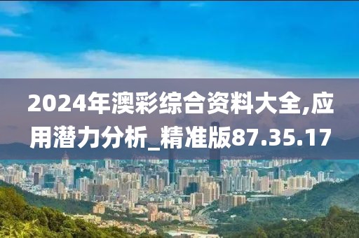 2024年澳彩综合资料大全,应用潜力分析_精准版87.35.17
