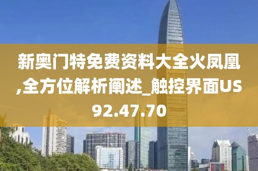 新奥门特免费资料大全火凤凰,全方位解析阐述_触控界面US92.47.70