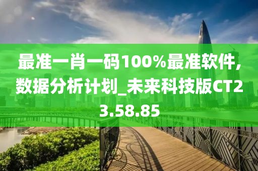 最准一肖一码100%最准软件,数据分析计划_未来科技版CT23.58.85