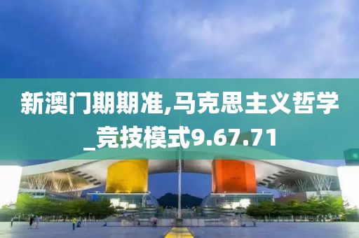 新澳门期期准,马克思主义哲学_竞技模式9.67.71