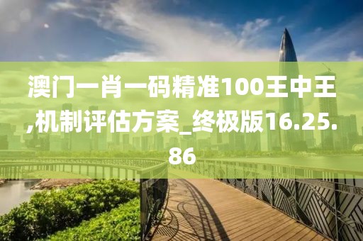 澳门一肖一码精准100王中王,机制评估方案_终极版16.25.86