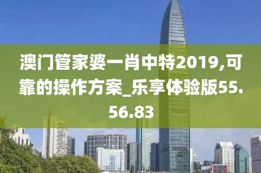 澳门管家婆一肖中特2019,可靠的操作方案_乐享体验版55.56.83