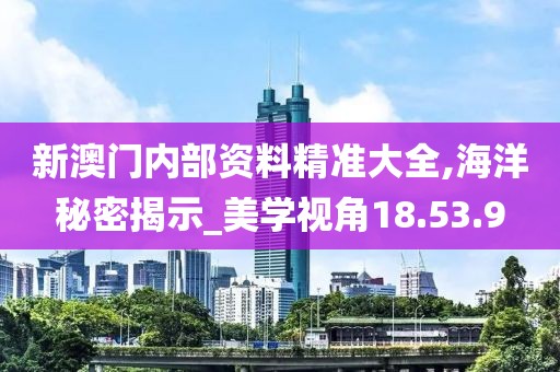 新澳门内部资料精准大全,海洋秘密揭示_美学视角18.53.9