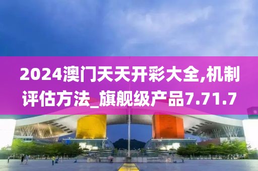 2024澳门天天开彩大全,机制评估方法_旗舰级产品7.71.7