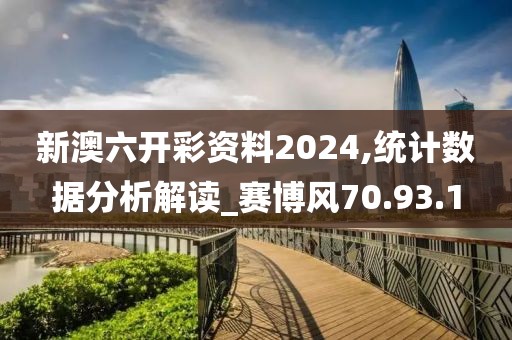 新澳六开彩资料2024,统计数据分析解读_赛博风70.93.1
