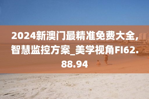 2024新澳门最精准免费大全,智慧监控方案_美学视角FI62.88.94