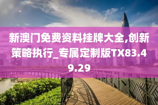 新澳门免费资料挂牌大全,创新策略执行_专属定制版TX83.49.29