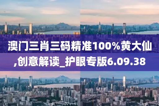 澳门三肖三码精准100%黄大仙,创意解读_护眼专版6.09.38