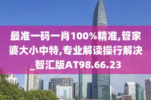 最准一码一肖100%精准,管家婆大小中特,专业解读操行解决_智汇版AT98.66.23