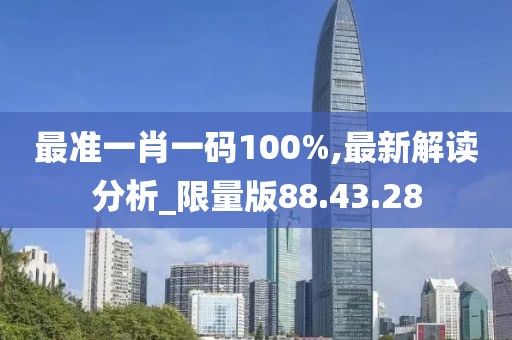 最准一肖一码100%,最新解读分析_限量版88.43.28