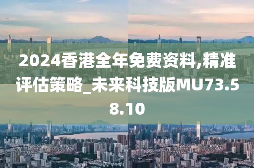 2024香港全年免费资料,精准评估策略_未来科技版MU73.58.10