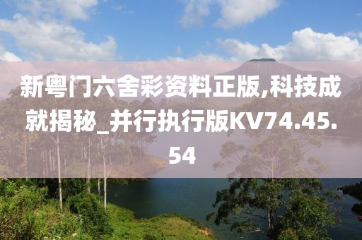 新粤门六舍彩资料正版,科技成就揭秘_并行执行版KV74.45.54
