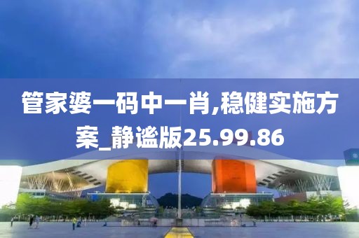 管家婆一码中一肖,稳健实施方案_静谧版25.99.86
