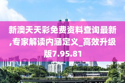 新澳天天彩免费资料查询最新,专家解读内涵定义_高效升级版7.95.81