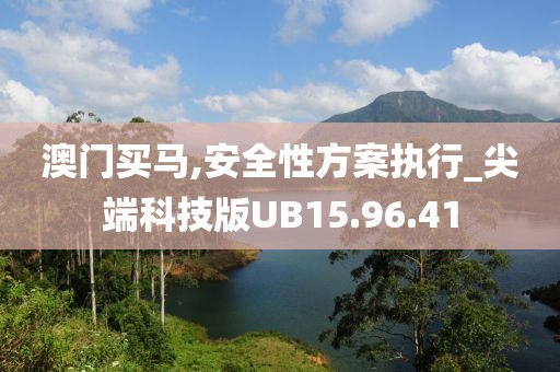 澳门买马,安全性方案执行_尖端科技版UB15.96.41