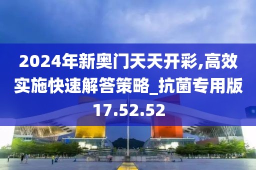 2024年新奥门天天开彩,高效实施快速解答策略_抗菌专用版17.52.52