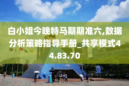 白小姐今晚特马期期准六,数据分析策略指导手册_共享模式44.83.70