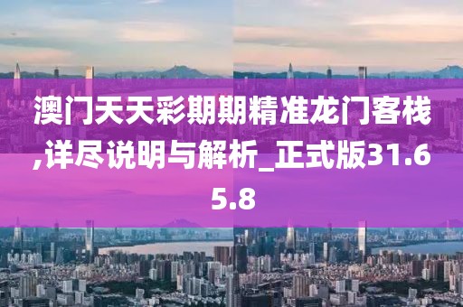 澳门天天彩期期精准龙门客栈,详尽说明与解析_正式版31.65.8