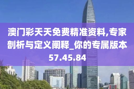 澳门彩天天免费精准资料,专家剖析与定义阐释_你的专属版本57.45.84