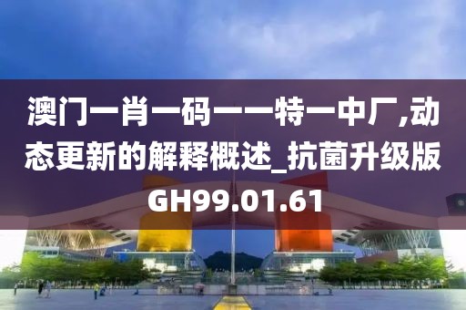 澳门一肖一码一一特一中厂,动态更新的解释概述_抗菌升级版GH99.01.61