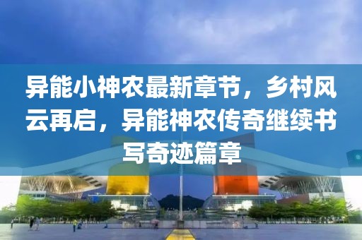 异能小神农最新章节，乡村风云再启，异能神农传奇继续书写奇迹篇章