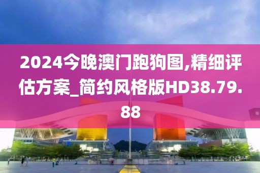 2024今晚澳门跑狗图,精细评估方案_简约风格版HD38.79.88