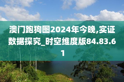 澳门跑狗图2024年今晚,实证数据探究_时空维度版84.83.61
