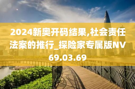 2024新奥开码结果,社会责任法案的推行_探险家专属版NV69.03.69