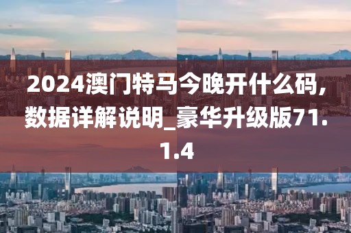 2024澳门特马今晚开什么码,数据详解说明_豪华升级版71.1.4