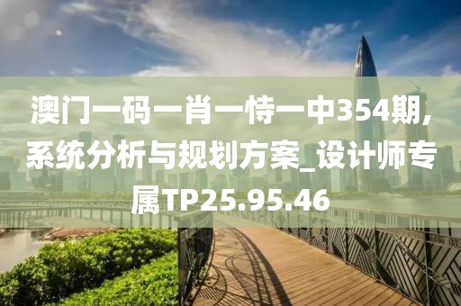 澳门一码一肖一恃一中354期,系统分析与规划方案_设计师专属TP25.95.46